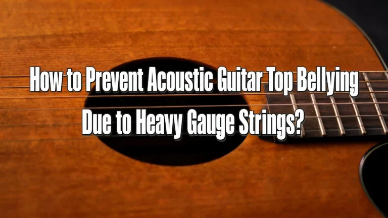How to Prevent Acoustic Guitar Top Bellying Due to Heavy Gauge Strings?
